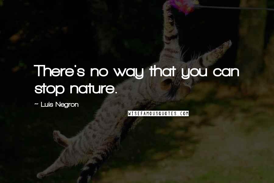 Luis Negron Quotes: There's no way that you can stop nature.