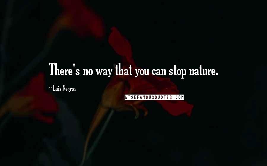 Luis Negron Quotes: There's no way that you can stop nature.