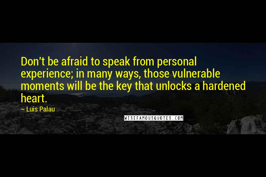 Luis Palau Quotes: Don't be afraid to speak from personal experience; in many ways, those vulnerable moments will be the key that unlocks a hardened heart.