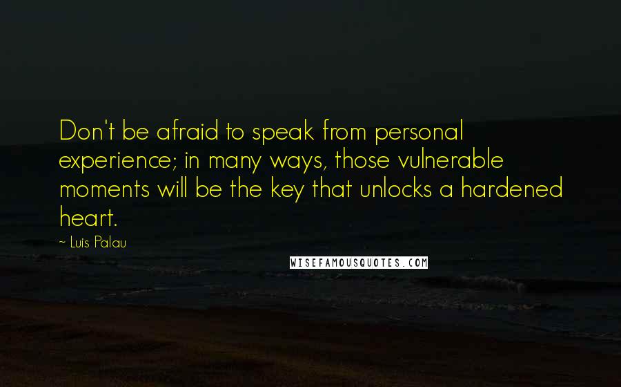 Luis Palau Quotes: Don't be afraid to speak from personal experience; in many ways, those vulnerable moments will be the key that unlocks a hardened heart.