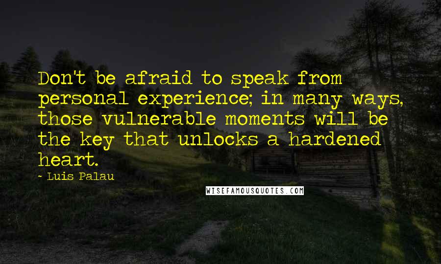 Luis Palau Quotes: Don't be afraid to speak from personal experience; in many ways, those vulnerable moments will be the key that unlocks a hardened heart.