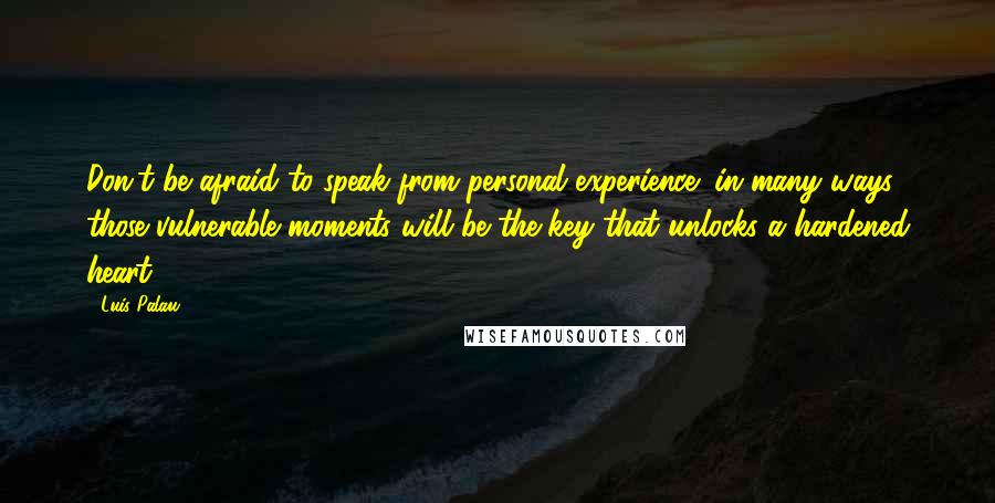 Luis Palau Quotes: Don't be afraid to speak from personal experience; in many ways, those vulnerable moments will be the key that unlocks a hardened heart.