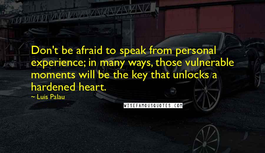 Luis Palau Quotes: Don't be afraid to speak from personal experience; in many ways, those vulnerable moments will be the key that unlocks a hardened heart.