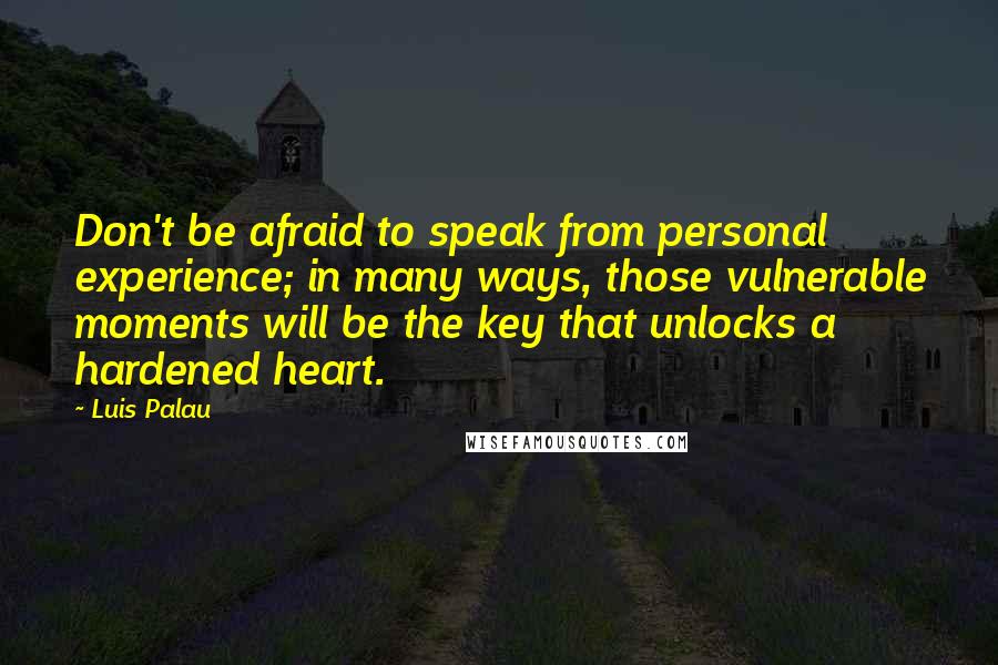 Luis Palau Quotes: Don't be afraid to speak from personal experience; in many ways, those vulnerable moments will be the key that unlocks a hardened heart.