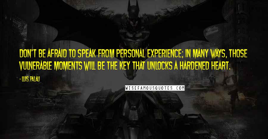 Luis Palau Quotes: Don't be afraid to speak from personal experience; in many ways, those vulnerable moments will be the key that unlocks a hardened heart.