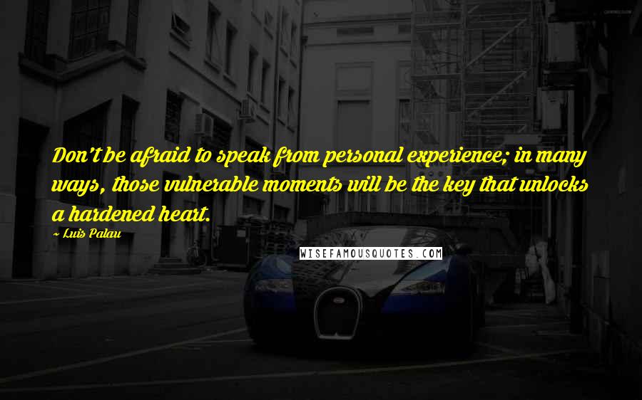 Luis Palau Quotes: Don't be afraid to speak from personal experience; in many ways, those vulnerable moments will be the key that unlocks a hardened heart.