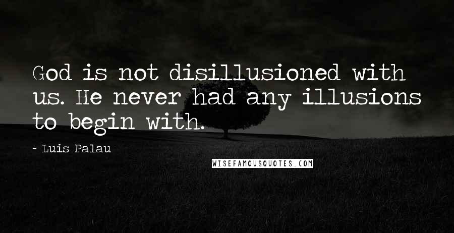 Luis Palau Quotes: God is not disillusioned with us. He never had any illusions to begin with.