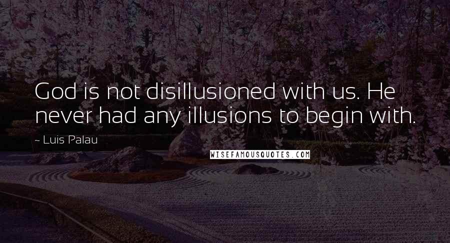 Luis Palau Quotes: God is not disillusioned with us. He never had any illusions to begin with.