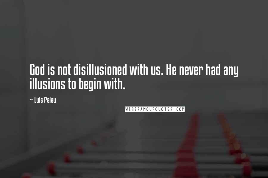 Luis Palau Quotes: God is not disillusioned with us. He never had any illusions to begin with.