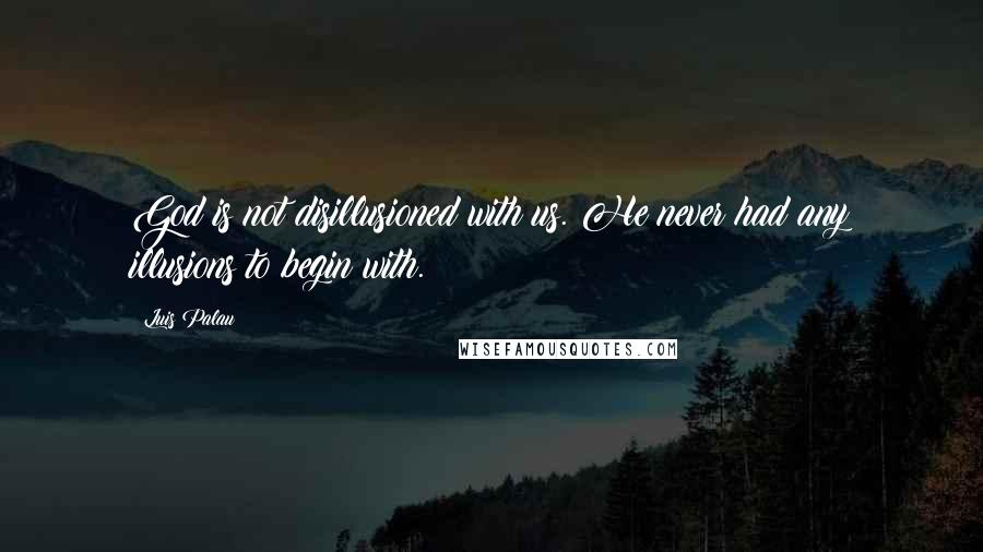 Luis Palau Quotes: God is not disillusioned with us. He never had any illusions to begin with.