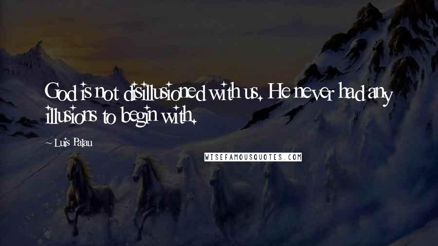 Luis Palau Quotes: God is not disillusioned with us. He never had any illusions to begin with.