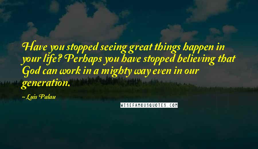 Luis Palau Quotes: Have you stopped seeing great things happen in your life? Perhaps you have stopped believing that God can work in a mighty way even in our generation.