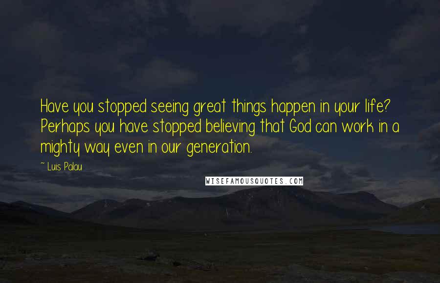 Luis Palau Quotes: Have you stopped seeing great things happen in your life? Perhaps you have stopped believing that God can work in a mighty way even in our generation.