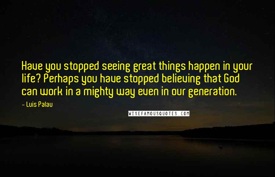 Luis Palau Quotes: Have you stopped seeing great things happen in your life? Perhaps you have stopped believing that God can work in a mighty way even in our generation.