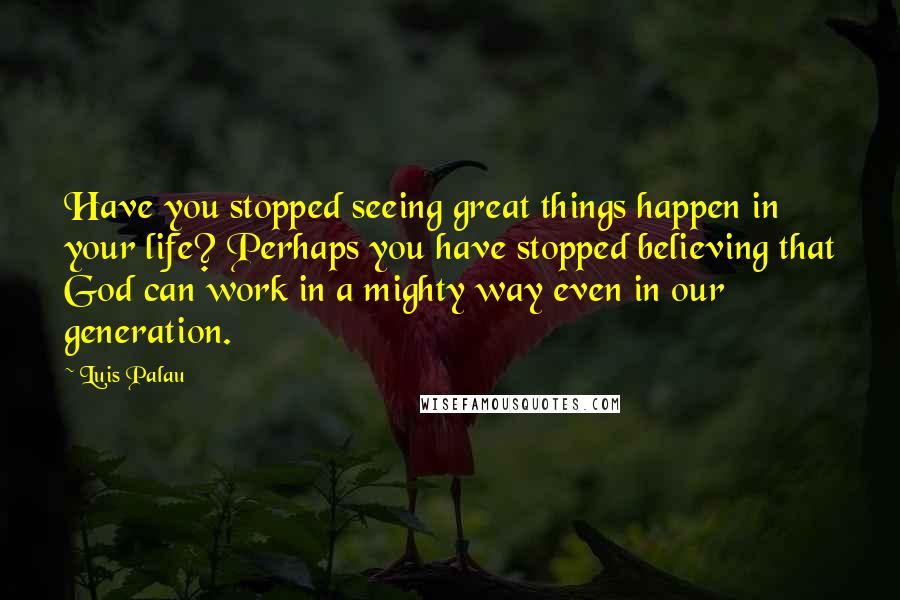 Luis Palau Quotes: Have you stopped seeing great things happen in your life? Perhaps you have stopped believing that God can work in a mighty way even in our generation.