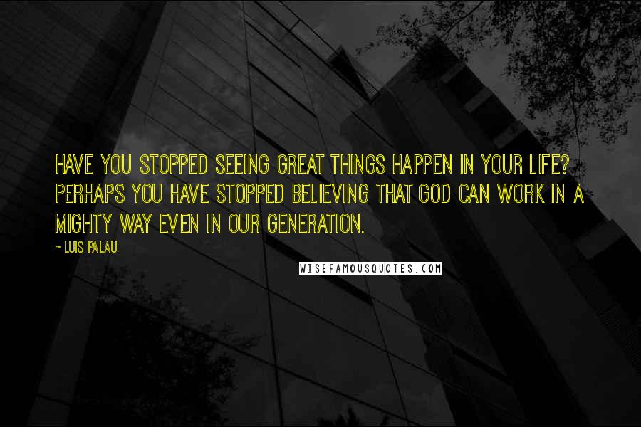 Luis Palau Quotes: Have you stopped seeing great things happen in your life? Perhaps you have stopped believing that God can work in a mighty way even in our generation.