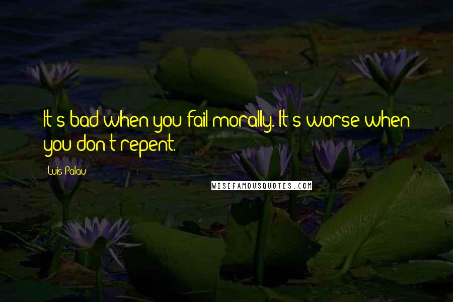 Luis Palau Quotes: It's bad when you fail morally. It's worse when you don't repent.