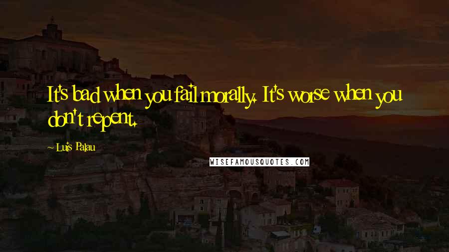 Luis Palau Quotes: It's bad when you fail morally. It's worse when you don't repent.