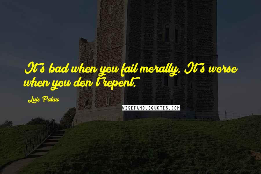 Luis Palau Quotes: It's bad when you fail morally. It's worse when you don't repent.