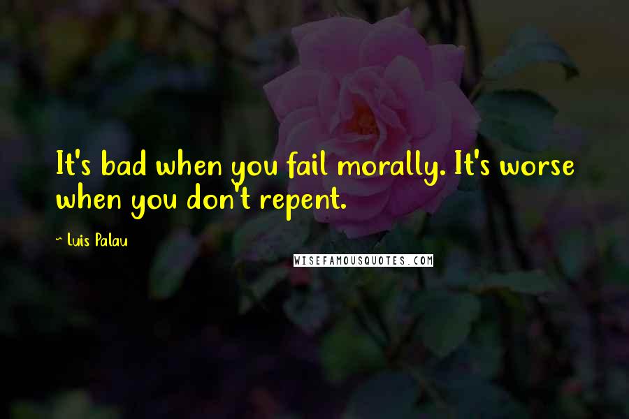 Luis Palau Quotes: It's bad when you fail morally. It's worse when you don't repent.