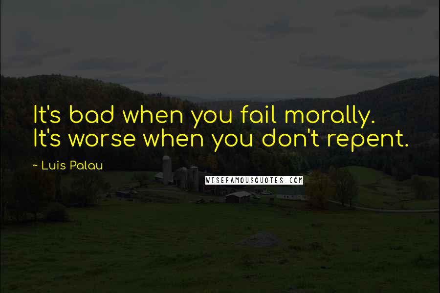 Luis Palau Quotes: It's bad when you fail morally. It's worse when you don't repent.