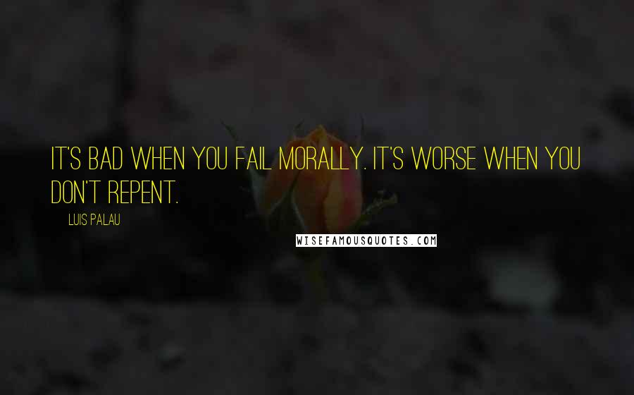 Luis Palau Quotes: It's bad when you fail morally. It's worse when you don't repent.