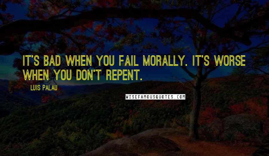 Luis Palau Quotes: It's bad when you fail morally. It's worse when you don't repent.