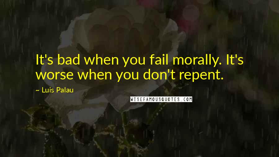 Luis Palau Quotes: It's bad when you fail morally. It's worse when you don't repent.