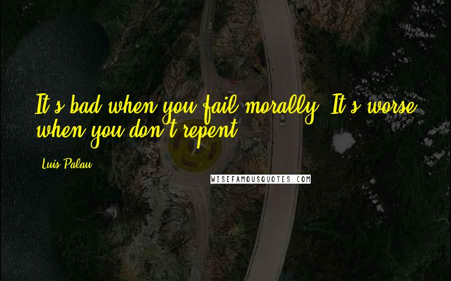 Luis Palau Quotes: It's bad when you fail morally. It's worse when you don't repent.