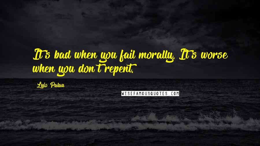 Luis Palau Quotes: It's bad when you fail morally. It's worse when you don't repent.