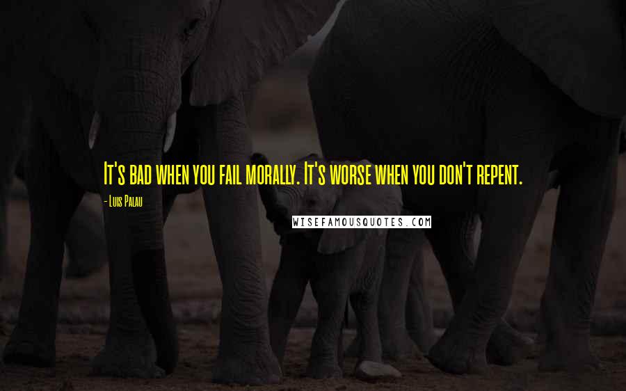 Luis Palau Quotes: It's bad when you fail morally. It's worse when you don't repent.