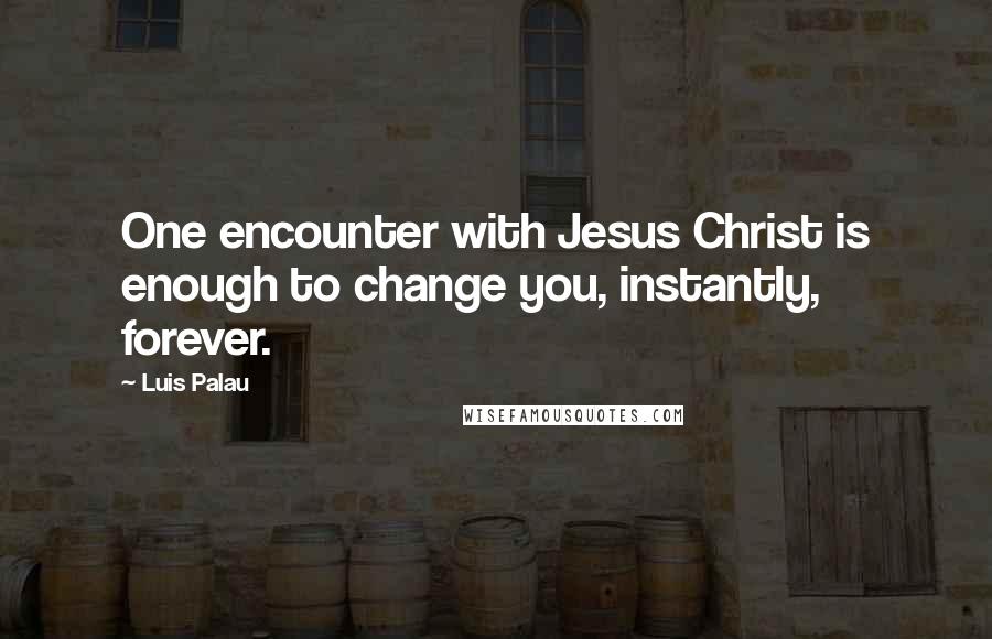 Luis Palau Quotes: One encounter with Jesus Christ is enough to change you, instantly, forever.