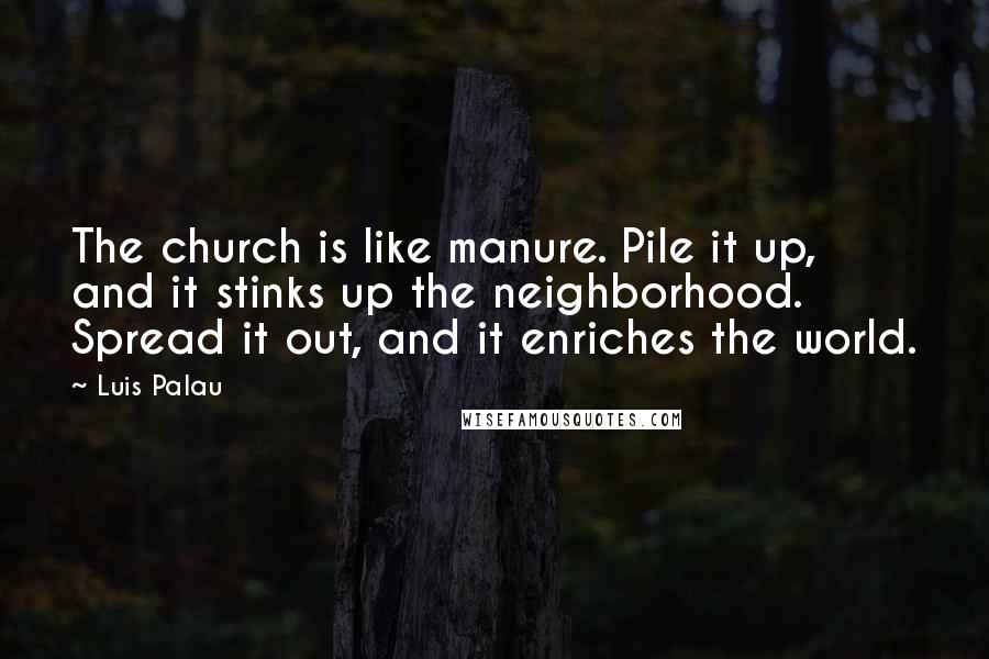 Luis Palau Quotes: The church is like manure. Pile it up, and it stinks up the neighborhood. Spread it out, and it enriches the world.