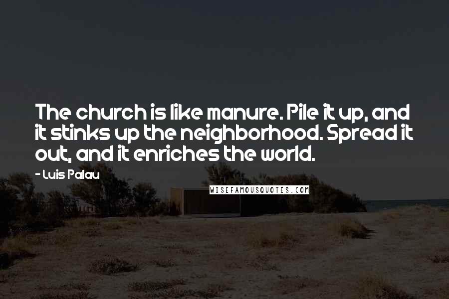 Luis Palau Quotes: The church is like manure. Pile it up, and it stinks up the neighborhood. Spread it out, and it enriches the world.