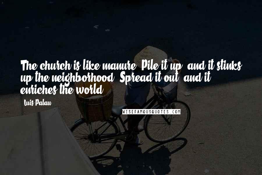 Luis Palau Quotes: The church is like manure. Pile it up, and it stinks up the neighborhood. Spread it out, and it enriches the world.