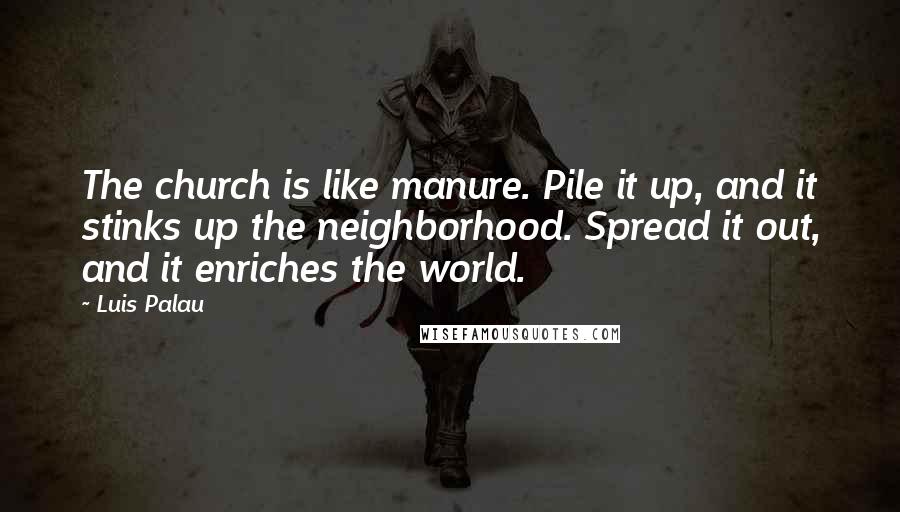 Luis Palau Quotes: The church is like manure. Pile it up, and it stinks up the neighborhood. Spread it out, and it enriches the world.