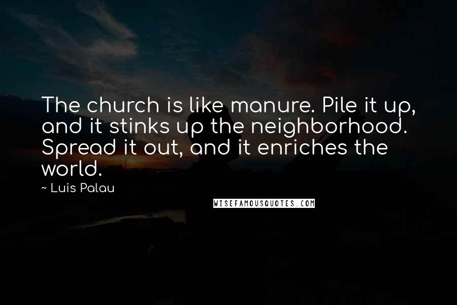 Luis Palau Quotes: The church is like manure. Pile it up, and it stinks up the neighborhood. Spread it out, and it enriches the world.