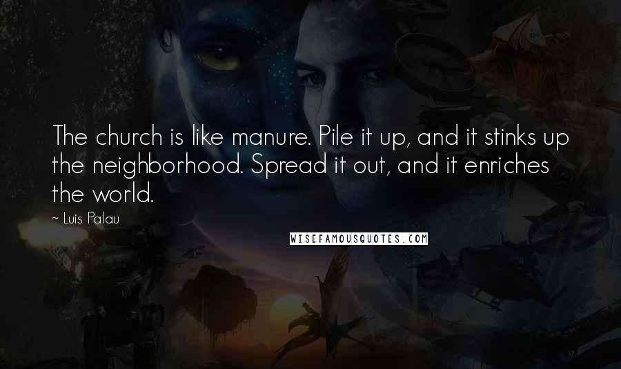 Luis Palau Quotes: The church is like manure. Pile it up, and it stinks up the neighborhood. Spread it out, and it enriches the world.