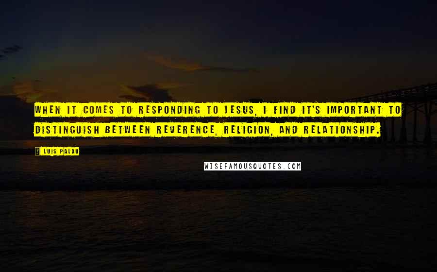 Luis Palau Quotes: When it comes to responding to Jesus, I find it's important to distinguish between reverence, religion, and relationship.