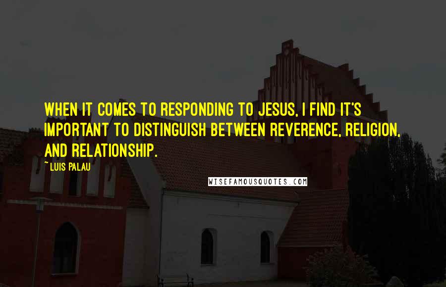 Luis Palau Quotes: When it comes to responding to Jesus, I find it's important to distinguish between reverence, religion, and relationship.