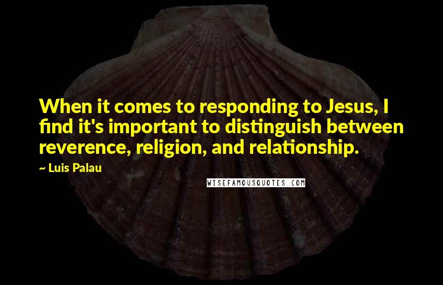 Luis Palau Quotes: When it comes to responding to Jesus, I find it's important to distinguish between reverence, religion, and relationship.