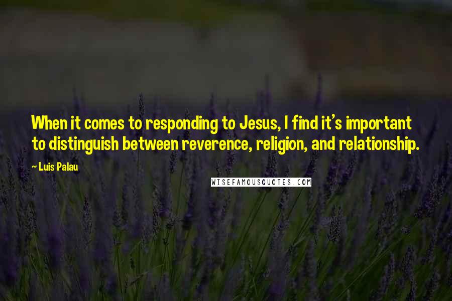 Luis Palau Quotes: When it comes to responding to Jesus, I find it's important to distinguish between reverence, religion, and relationship.