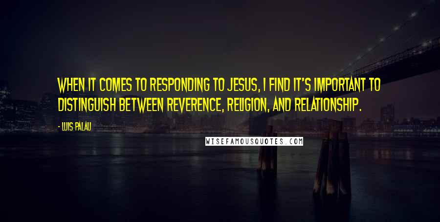 Luis Palau Quotes: When it comes to responding to Jesus, I find it's important to distinguish between reverence, religion, and relationship.