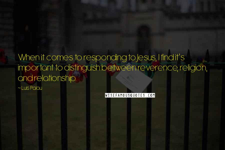 Luis Palau Quotes: When it comes to responding to Jesus, I find it's important to distinguish between reverence, religion, and relationship.