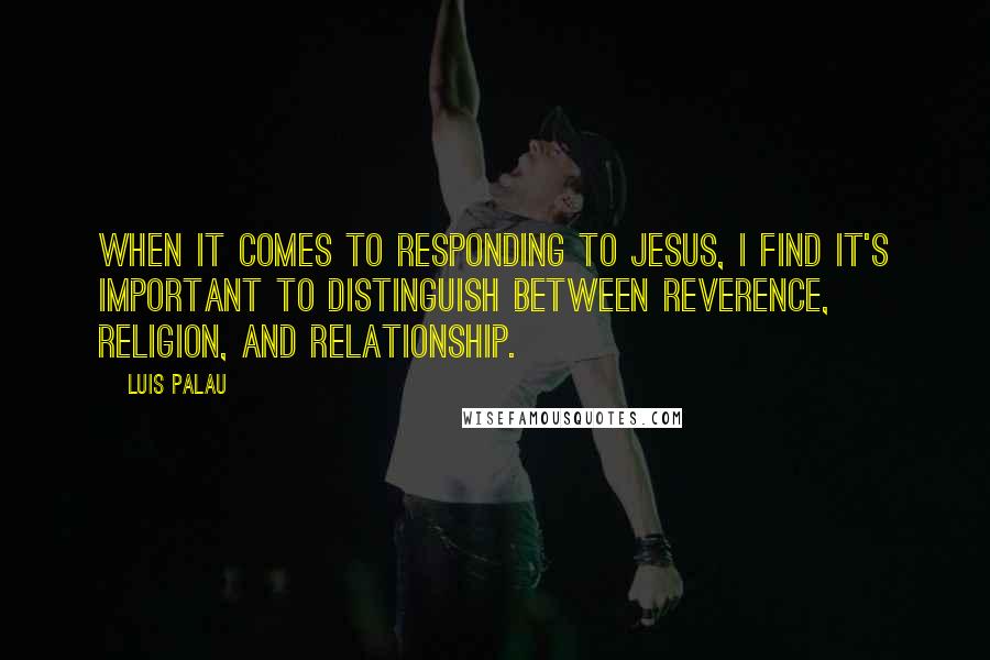 Luis Palau Quotes: When it comes to responding to Jesus, I find it's important to distinguish between reverence, religion, and relationship.