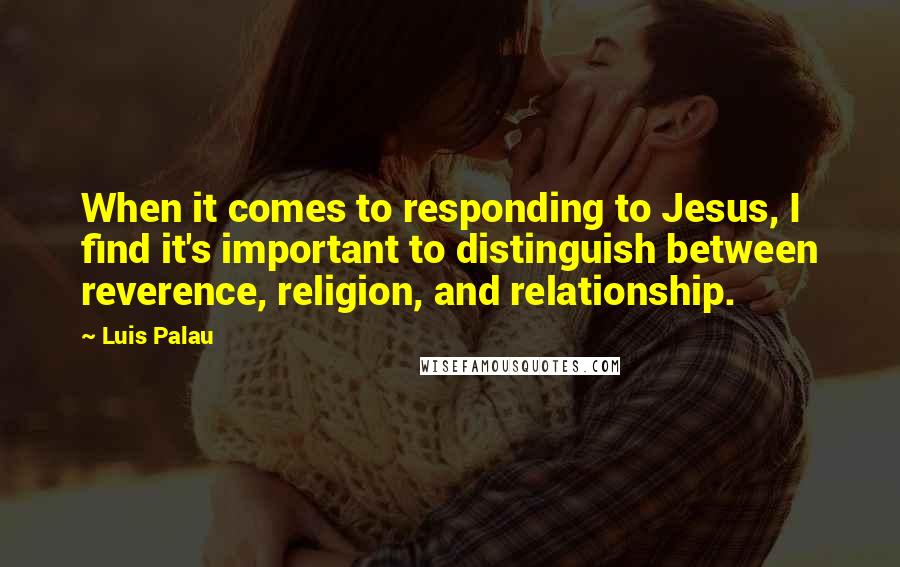 Luis Palau Quotes: When it comes to responding to Jesus, I find it's important to distinguish between reverence, religion, and relationship.