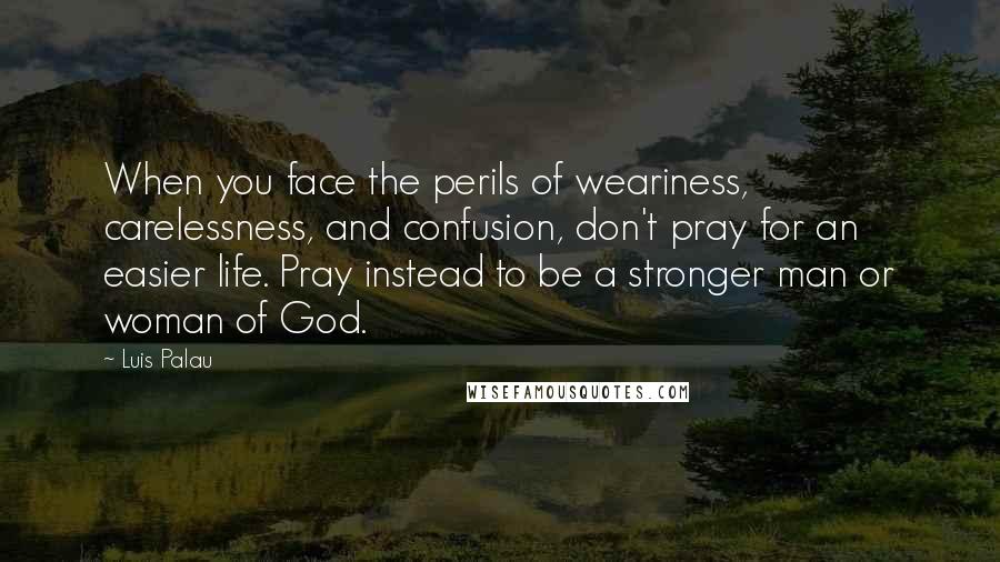 Luis Palau Quotes: When you face the perils of weariness, carelessness, and confusion, don't pray for an easier life. Pray instead to be a stronger man or woman of God.