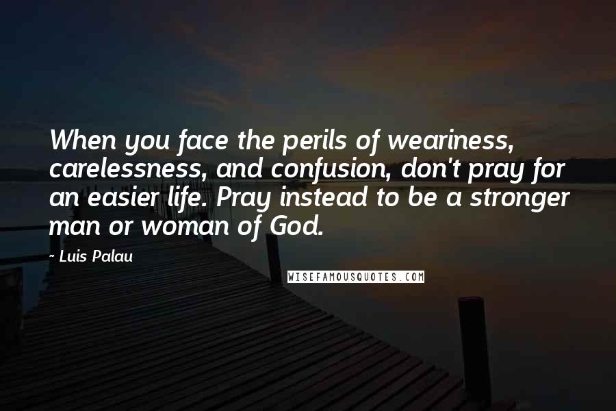 Luis Palau Quotes: When you face the perils of weariness, carelessness, and confusion, don't pray for an easier life. Pray instead to be a stronger man or woman of God.