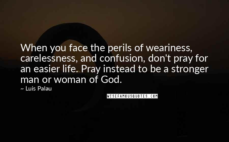 Luis Palau Quotes: When you face the perils of weariness, carelessness, and confusion, don't pray for an easier life. Pray instead to be a stronger man or woman of God.