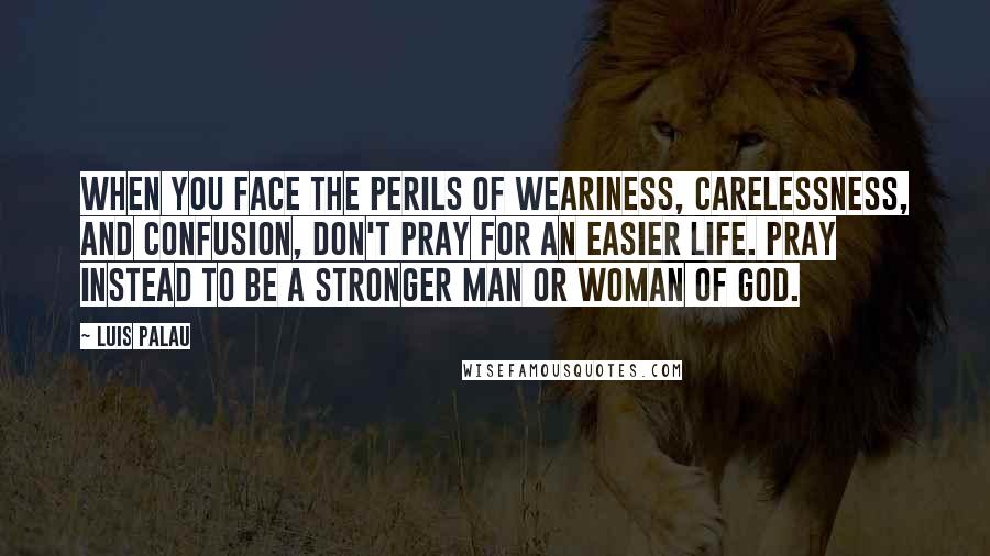 Luis Palau Quotes: When you face the perils of weariness, carelessness, and confusion, don't pray for an easier life. Pray instead to be a stronger man or woman of God.